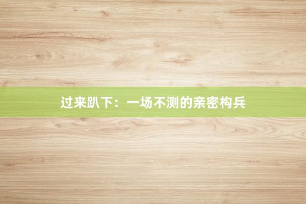 过来趴下:一场不测的亲密构兵