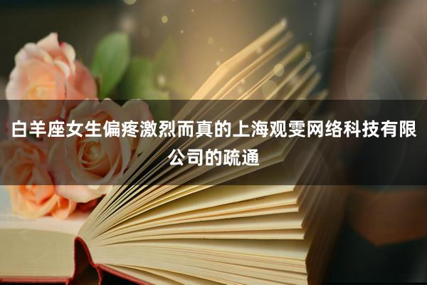 白羊座女生偏疼激烈而真的上海观雯网络科技有限公司的疏通