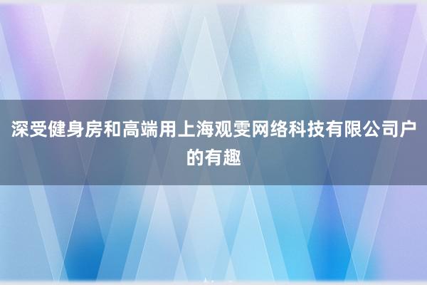 深受健身房和高端用上海观雯网络科技有限公司户的有趣