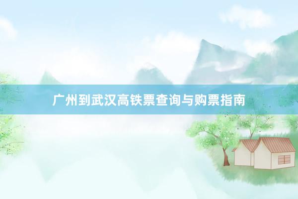 广州到武汉高铁票查询与购票指南
