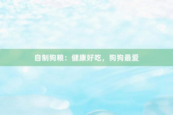 自制狗粮:健康好吃,狗狗最爱